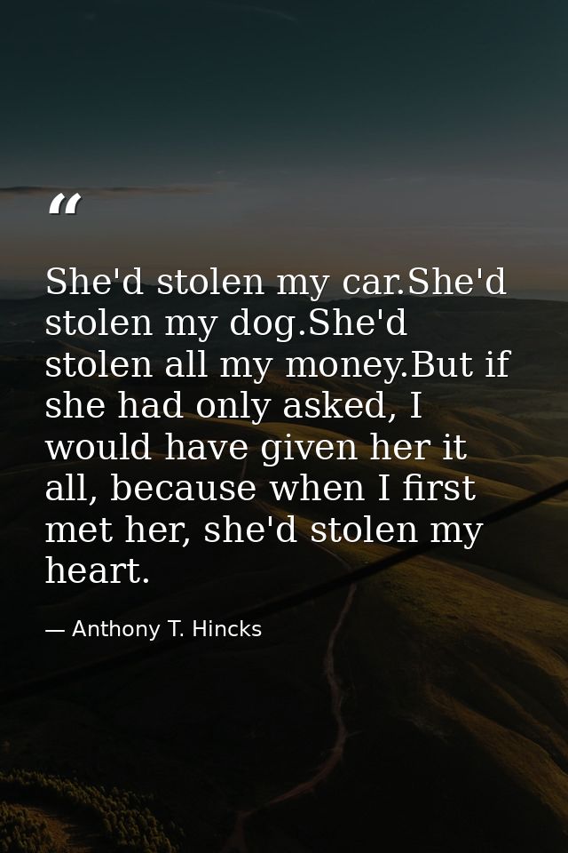 She'd stolen my car.She'd stolen my dog.She'd stolen all my money.But if she had only asked, I would have given her it a — Anthony T. Hincks