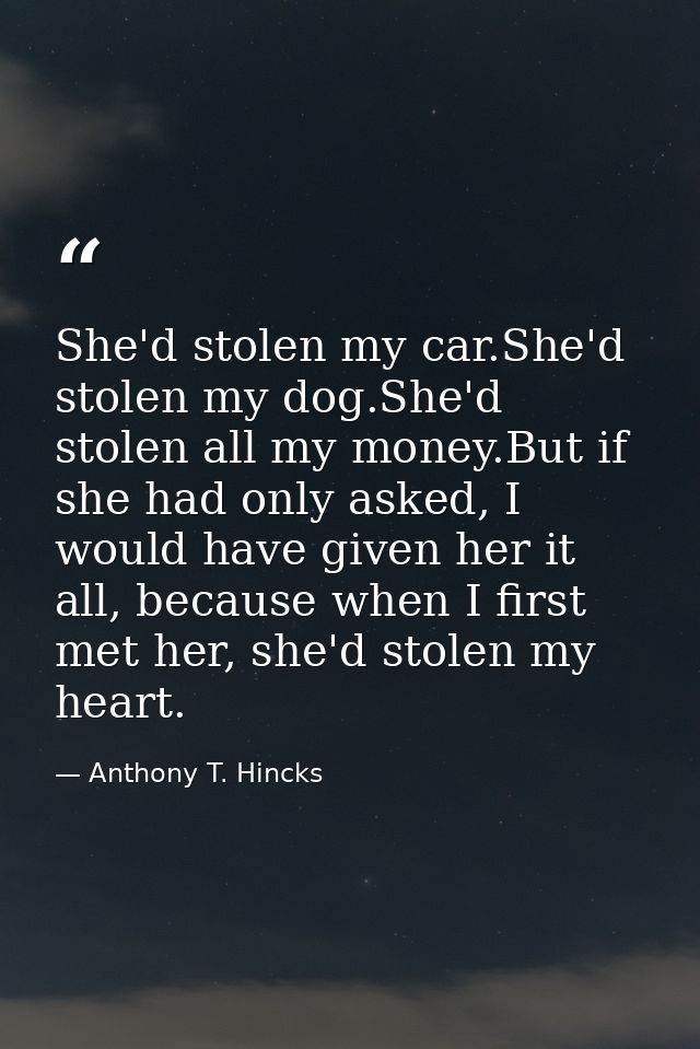She'd stolen my car.She'd stolen my dog.She'd stolen all my money.But if she had only asked, I would have given her it a — Anthony T. Hincks