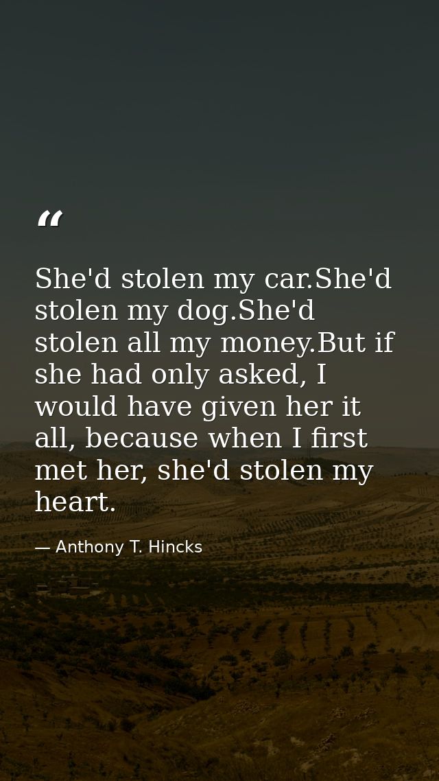 She'd stolen my car.She'd stolen my dog.She'd stolen all my money.But if she had only asked, I would have given her it a — Anthony T. Hincks