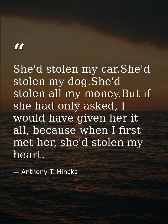 She'd stolen my car.She'd stolen my dog.She'd stolen all my money.But if she had only asked, I would have given her it a — Anthony T. Hincks