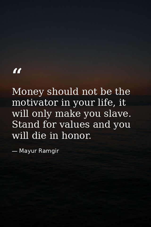 Money should not be the motivator in your life, it will only make you slave. Stand for values and you will die in honor. — Mayur Ramgir