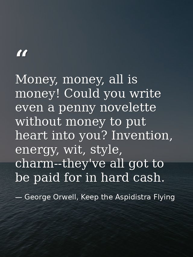 Money, money, all is money! Could you write even a penny novelette without money to put heart into you? Invention, energ — George Orwell, Keep the Aspidistra Flying