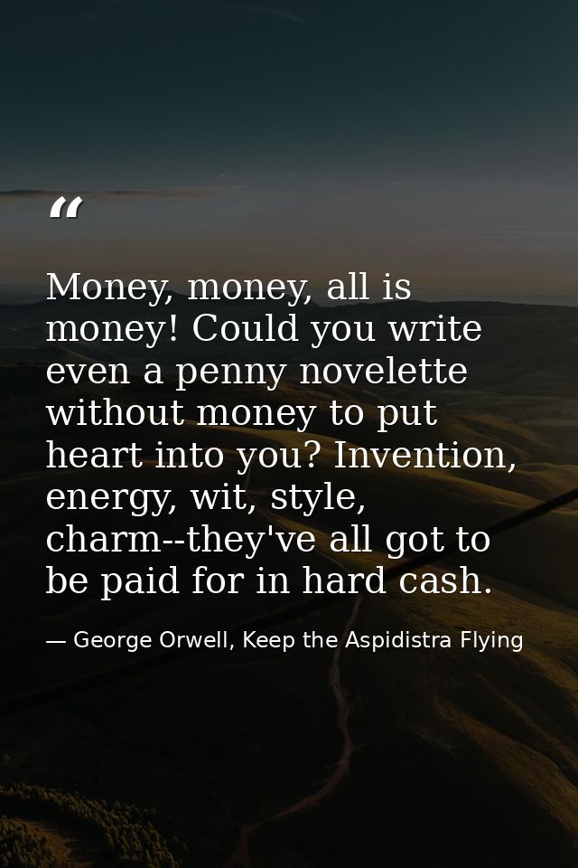 Money, money, all is money! Could you write even a penny novelette without money to put heart into you? Invention, energ — George Orwell, Keep the Aspidistra Flying