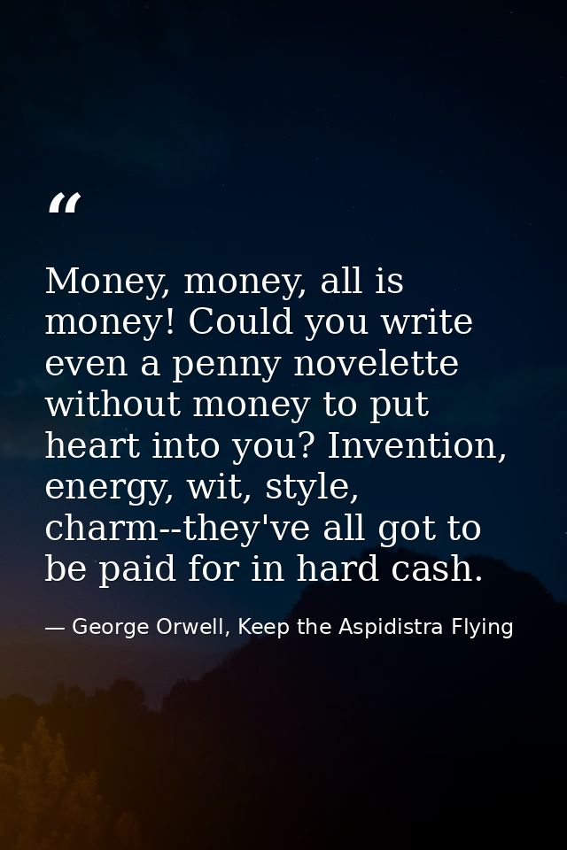 Money, money, all is money! Could you write even a penny novelette without money to put heart into you? Invention, energ — George Orwell, Keep the Aspidistra Flying