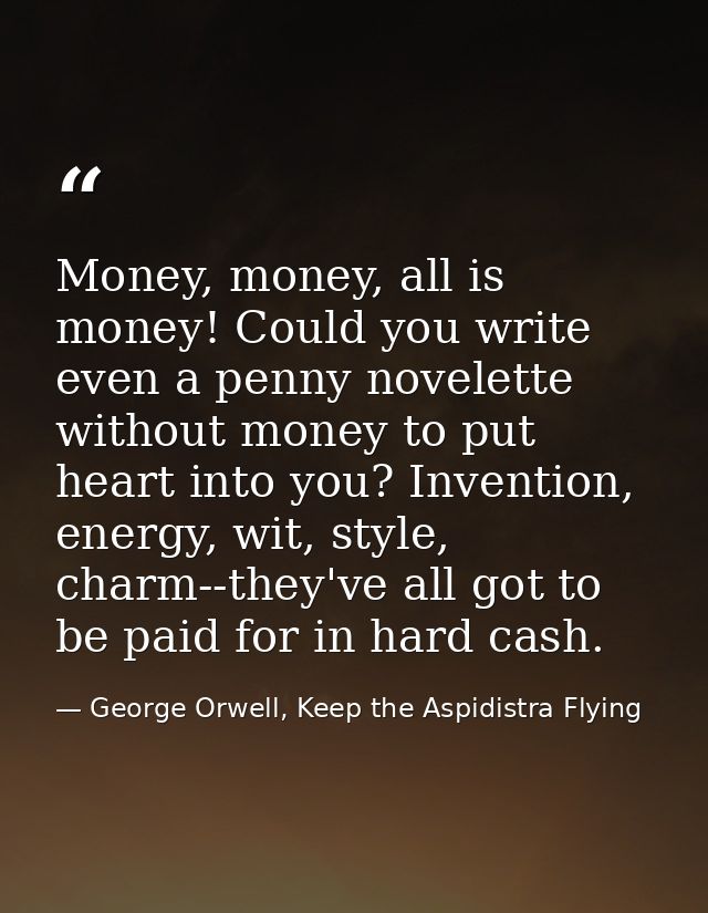 Money, money, all is money! Could you write even a penny novelette without money to put heart into you? Invention, energ — George Orwell, Keep the Aspidistra Flying