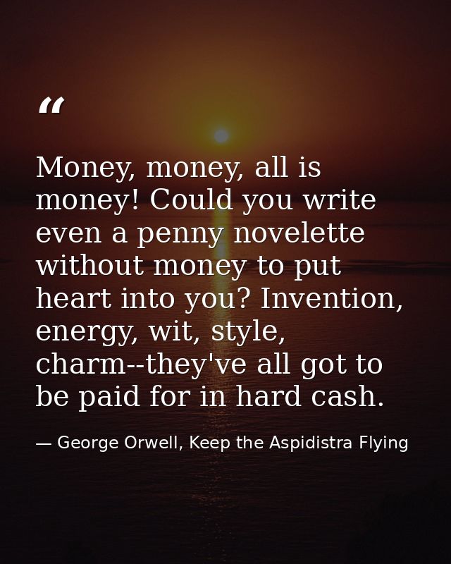 Money, money, all is money! Could you write even a penny novelette without money to put heart into you? Invention, energ — George Orwell, Keep the Aspidistra Flying