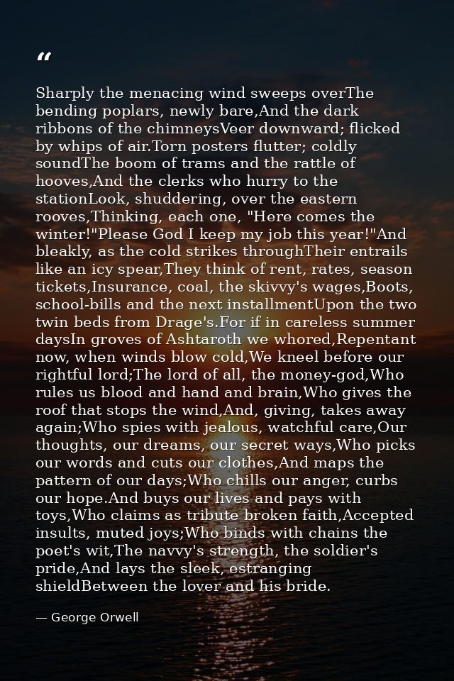 Sharply the menacing wind sweeps overThe bending poplars, newly bare,And the dark ribbons of the chimneysVeer downward;  — George Orwell