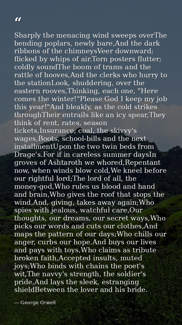 Sharply the menacing wind sweeps overThe bending poplars, newly bare,And the dark ribbons of the chimneysVeer downward;  — George Orwell