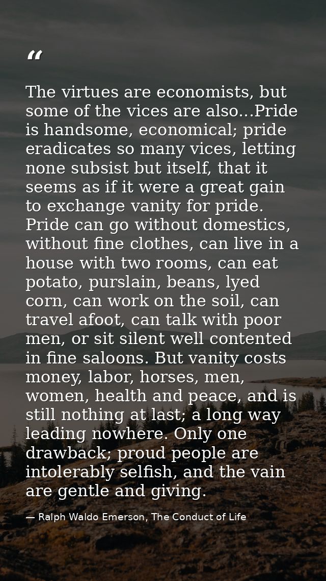 The virtues are economists, but some of the vices are also...Pride is handsome, economical; pride eradicates so many vic — Ralph Waldo Emerson, The Conduct of Life