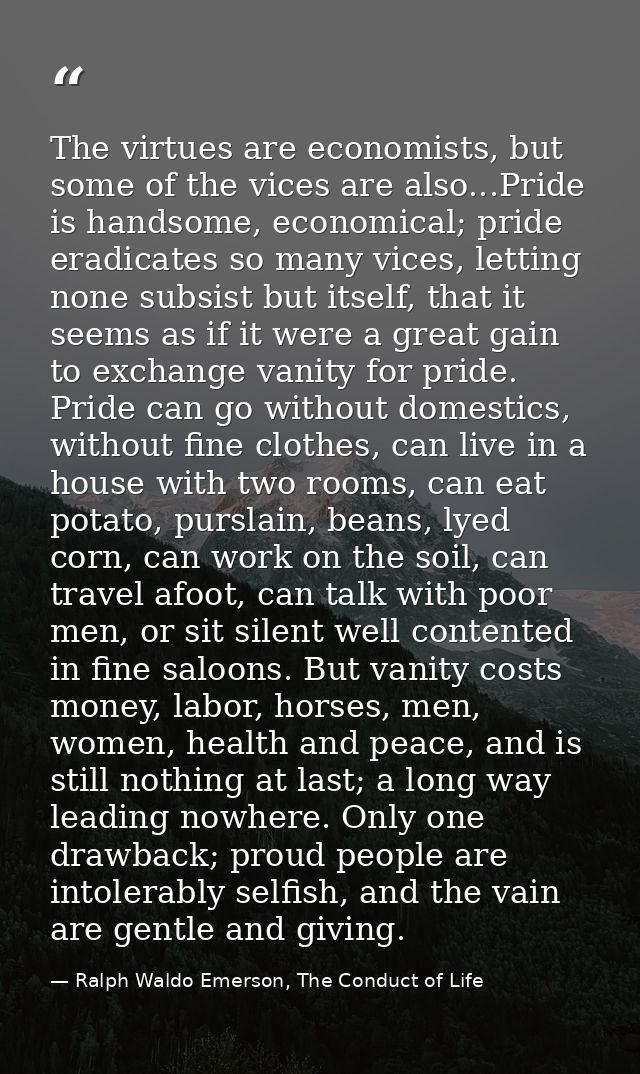 The virtues are economists, but some of the vices are also...Pride is handsome, economical; pride eradicates so many vic — Ralph Waldo Emerson, The Conduct of Life