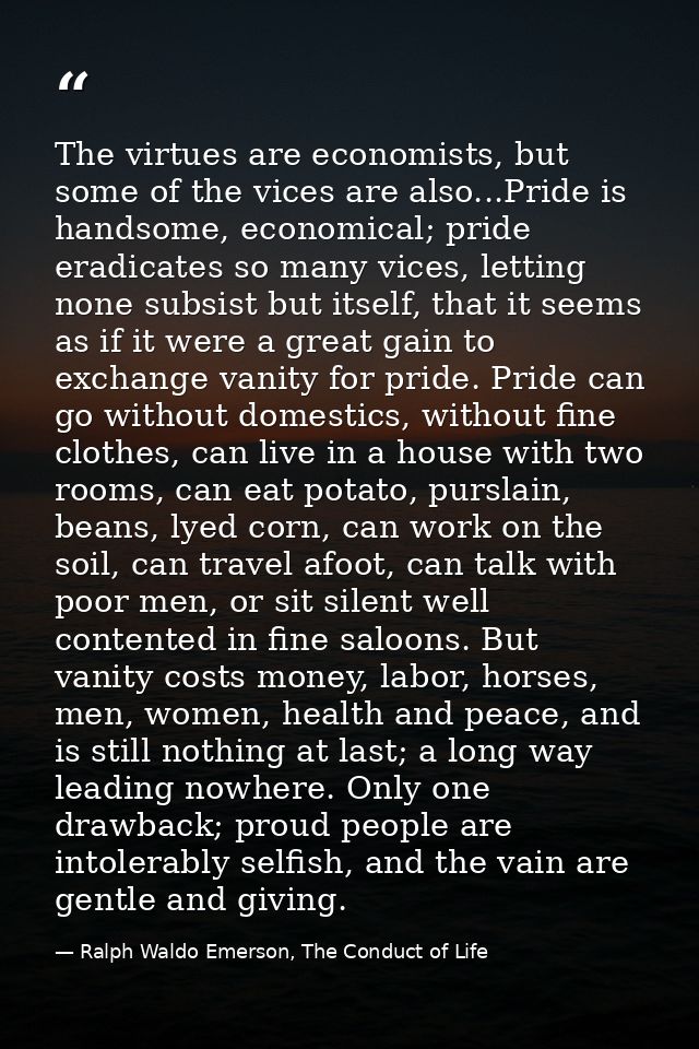 The virtues are economists, but some of the vices are also...Pride is handsome, economical; pride eradicates so many vic — Ralph Waldo Emerson, The Conduct of Life
