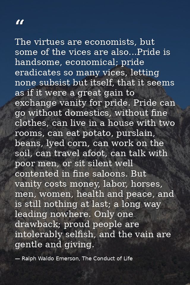 The virtues are economists, but some of the vices are also...Pride is handsome, economical; pride eradicates so many vic — Ralph Waldo Emerson, The Conduct of Life