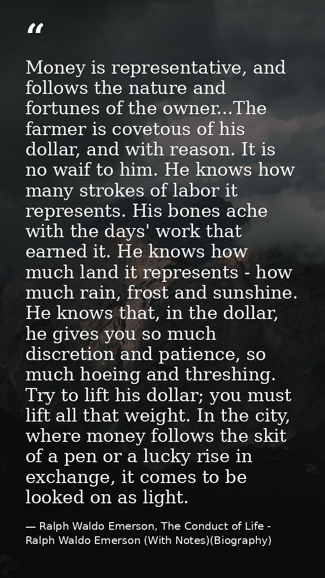 Money is representative, and follows the nature and fortunes of the owner...The farmer is covetous of his dollar, and wi — Ralph Waldo Emerson, The Conduct of Life - Ralph Waldo Emerson (With Notes)(Biography)
