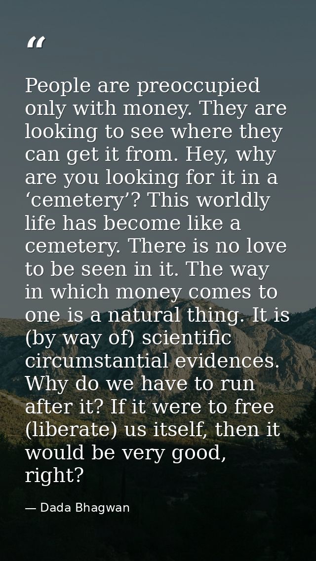 People are preoccupied only with money. They are looking to see where they can get it from. Hey, why are you looking for — Dada Bhagwan
