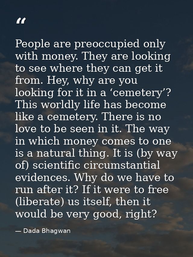People are preoccupied only with money. They are looking to see where they can get it from. Hey, why are you looking for — Dada Bhagwan