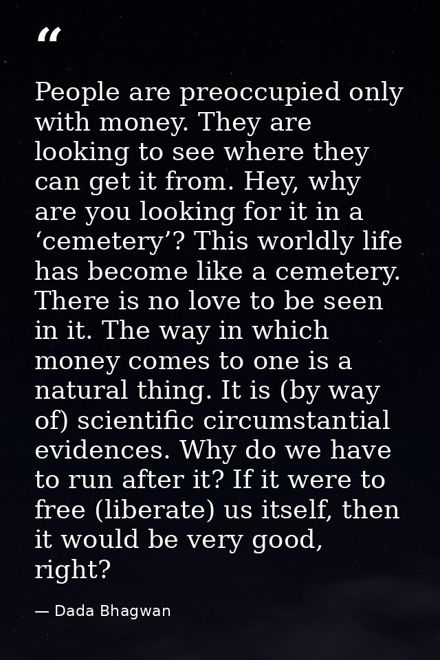 People are preoccupied only with money. They are looking to see where they can get it from. Hey, why are you looking for — Dada Bhagwan