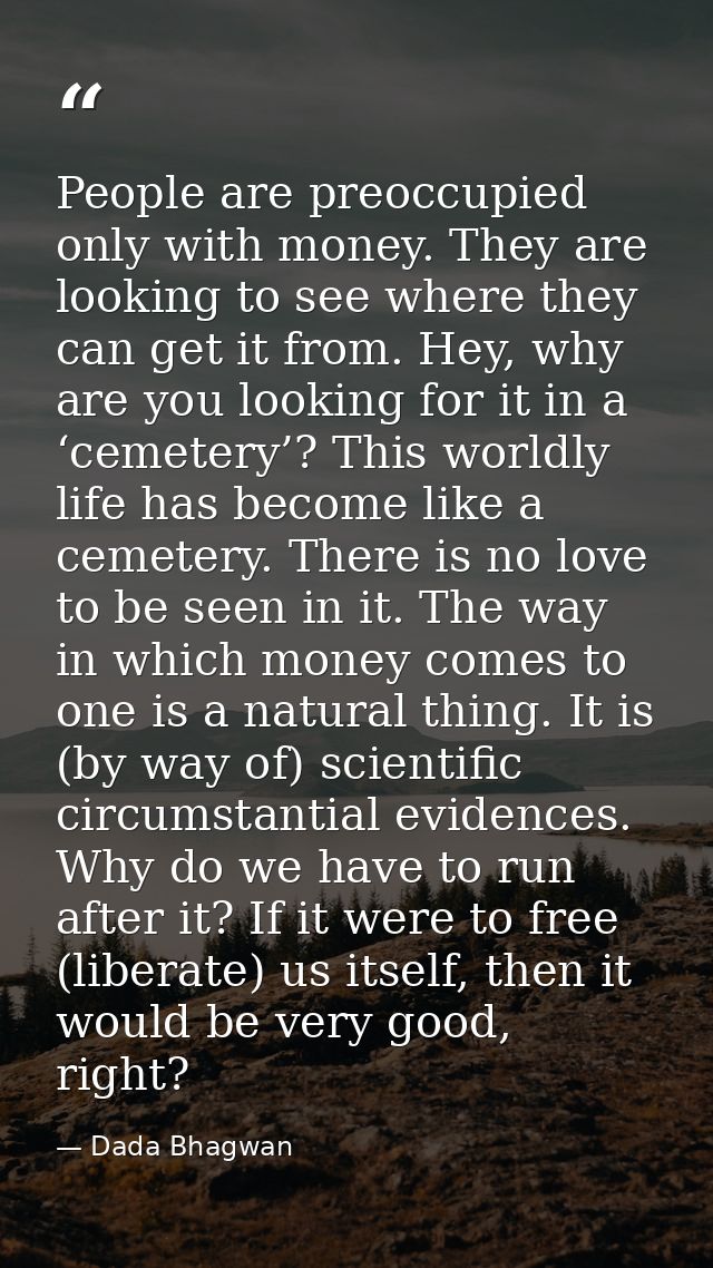 People are preoccupied only with money. They are looking to see where they can get it from. Hey, why are you looking for — Dada Bhagwan
