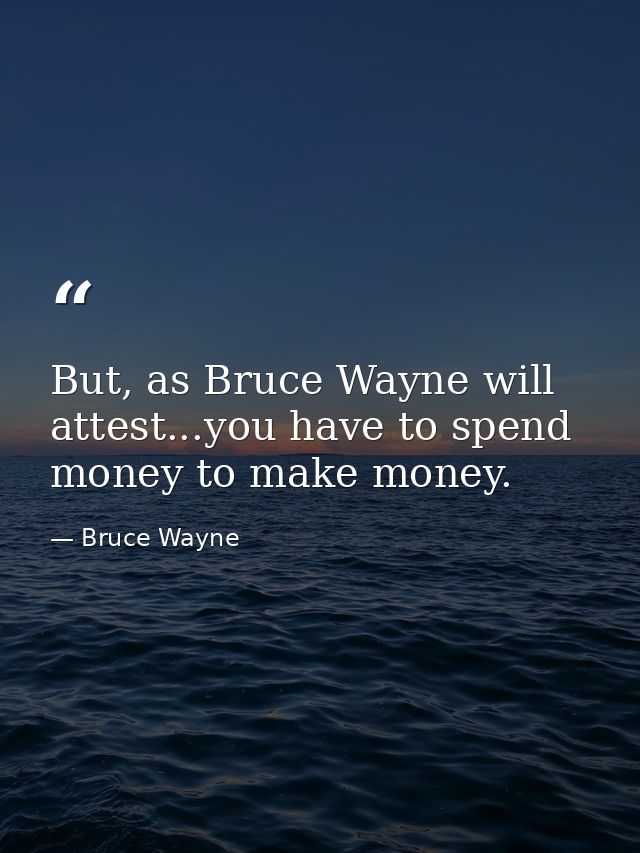 But, as Bruce Wayne will attest...you have to spend money to make money. — Bruce Wayne
