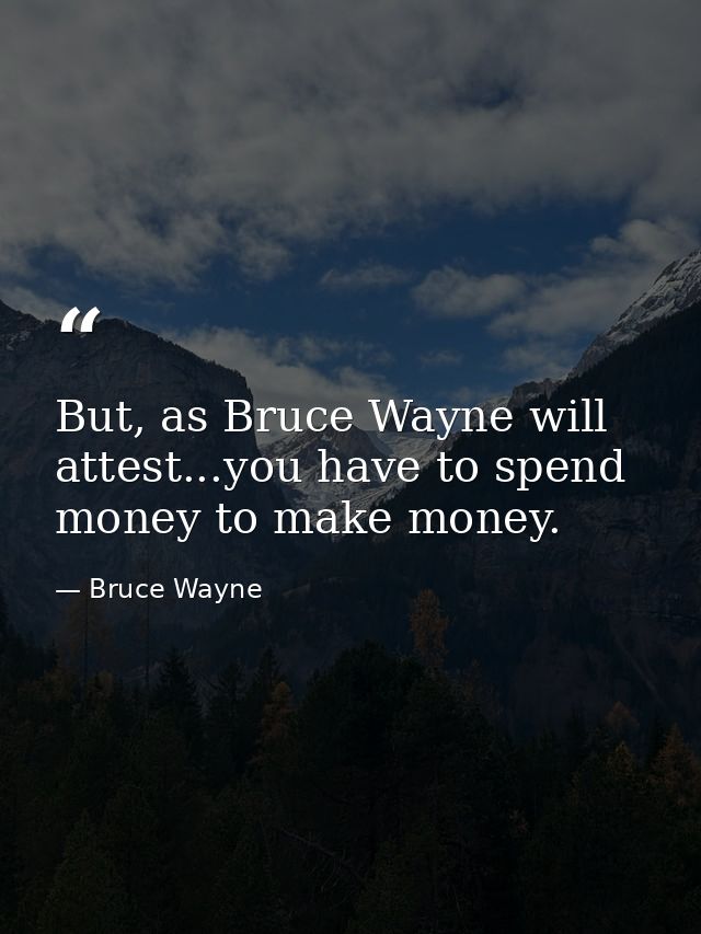 But, as Bruce Wayne will attest...you have to spend money to make money. — Bruce Wayne