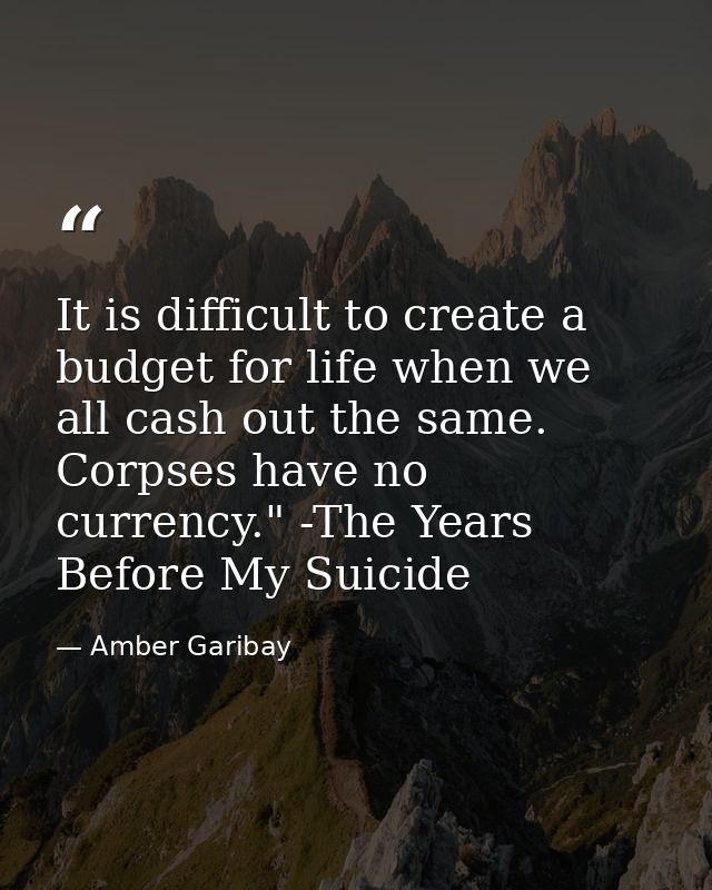 It is difficult to create a budget for life when we all cash out the same. Corpses have no currency." -The Years Before  — Amber Garibay