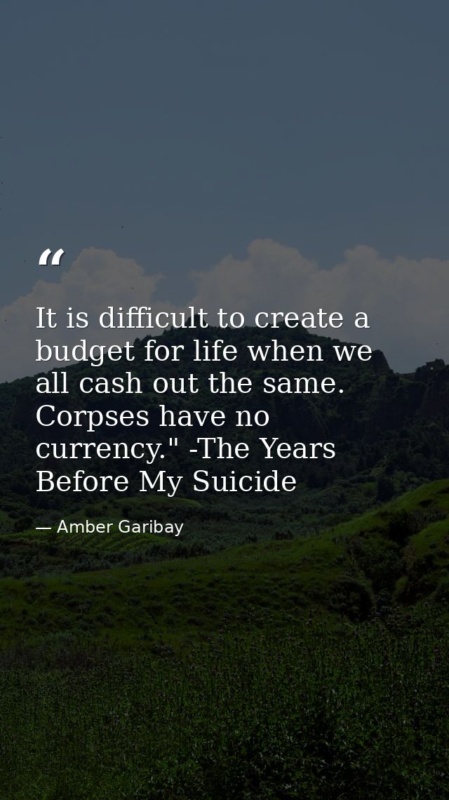 It is difficult to create a budget for life when we all cash out the same. Corpses have no currency." -The Years Before  — Amber Garibay