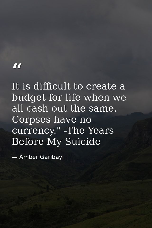 It is difficult to create a budget for life when we all cash out the same. Corpses have no currency." -The Years Before  — Amber Garibay