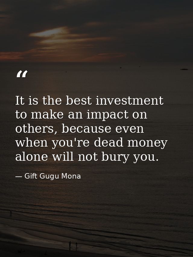 It is the best investment to make an impact on others, because even when you're dead money alone will not bury you. — Gift Gugu Mona