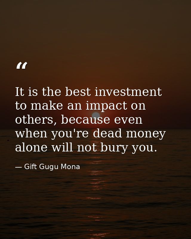 It is the best investment to make an impact on others, because even when you're dead money alone will not bury you. — Gift Gugu Mona