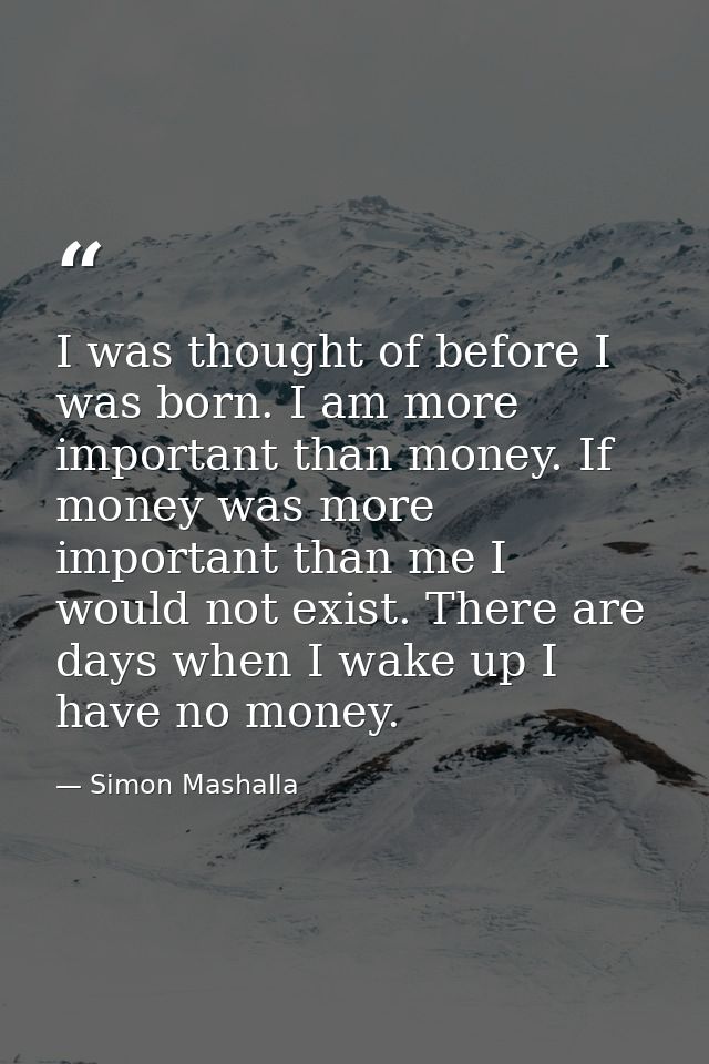 I was thought of before I was born. I am more important than money. If money was more important than me I would not exis — Simon Mashalla