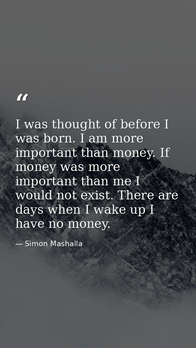 I was thought of before I was born. I am more important than money. If money was more important than me I would not exis — Simon Mashalla
