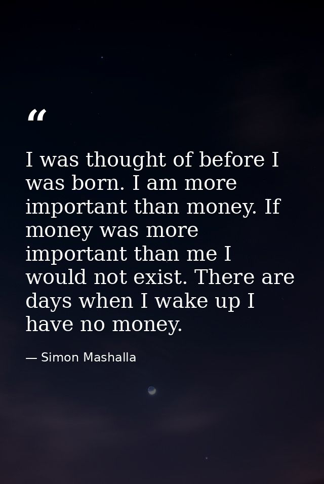 I was thought of before I was born. I am more important than money. If money was more important than me I would not exis — Simon Mashalla