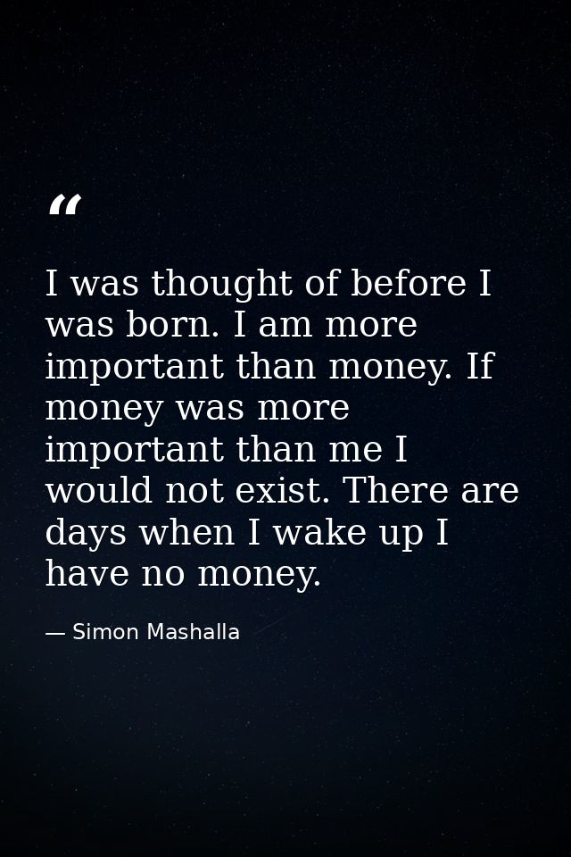 I was thought of before I was born. I am more important than money. If money was more important than me I would not exis — Simon Mashalla