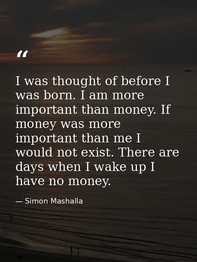 I was thought of before I was born. I am more important than money. If money was more important than me I would not exis — Simon Mashalla