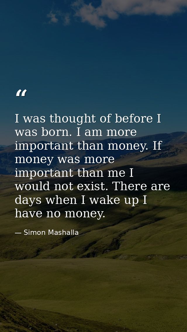 I was thought of before I was born. I am more important than money. If money was more important than me I would not exis — Simon Mashalla