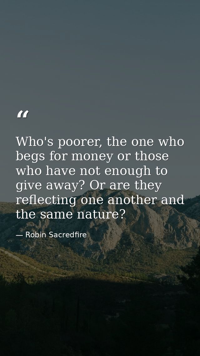 Who's poorer, the one who begs for money or those who have not enough to give away? Or are they reflecting one another a — Robin Sacredfire