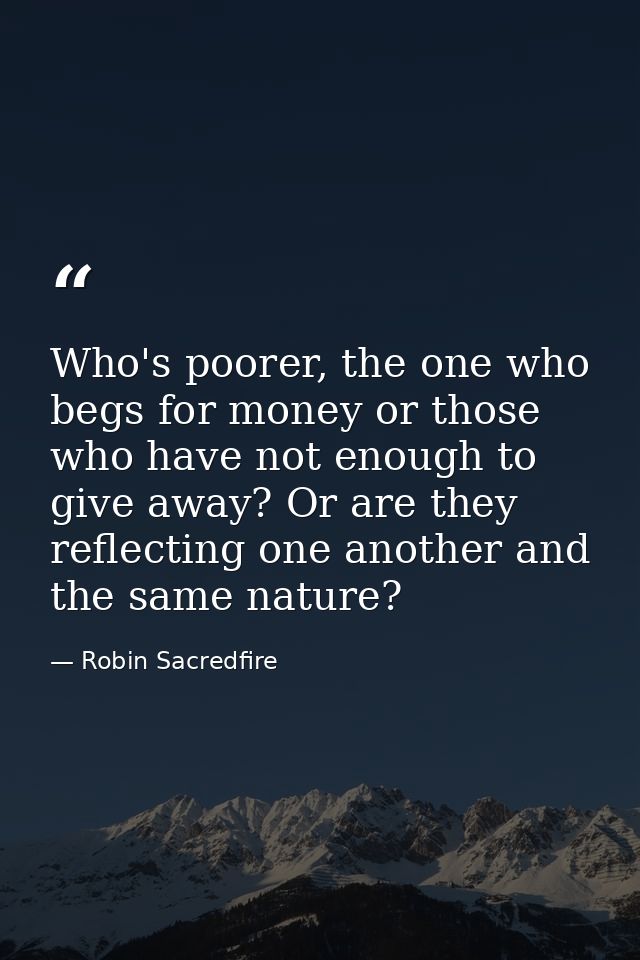 Who's poorer, the one who begs for money or those who have not enough to give away? Or are they reflecting one another a — Robin Sacredfire