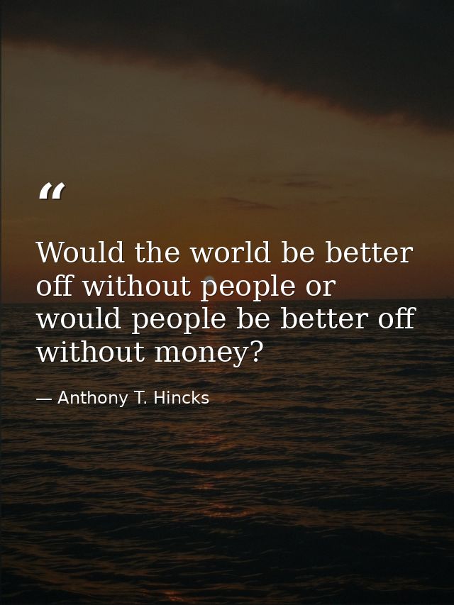 Would the world be better off without people or would people be better off without money? — Anthony T. Hincks