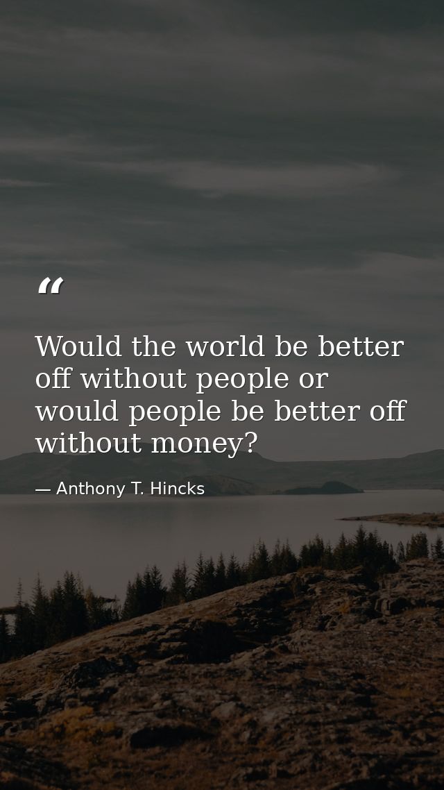 Would the world be better off without people or would people be better off without money? — Anthony T. Hincks