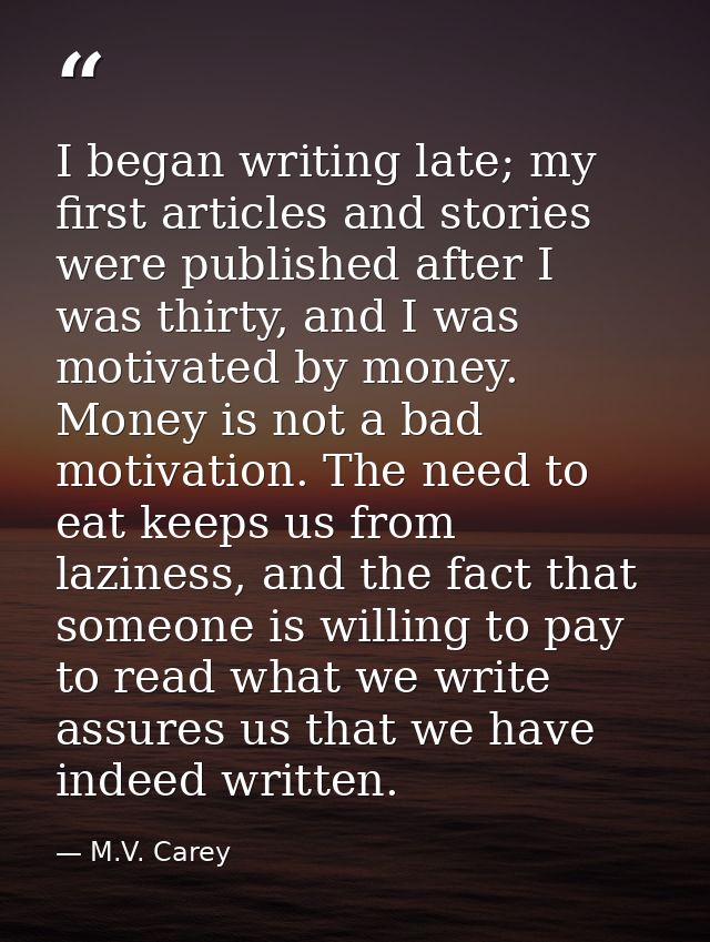 I began writing late; my first articles and stories were published after I was thirty, and I was motivated by money. Mon — M.V. Carey