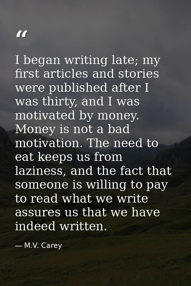 I began writing late; my first articles and stories were published after I was thirty, and I was motivated by money. Mon — M.V. Carey