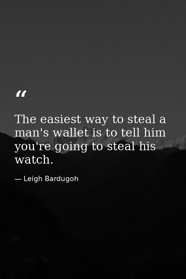 The easiest way to steal a man's wallet is to tell him you're going to steal his watch. — Leigh Bardugoh