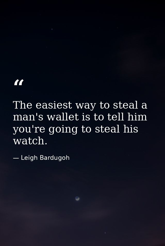 The easiest way to steal a man's wallet is to tell him you're going to steal his watch. — Leigh Bardugoh