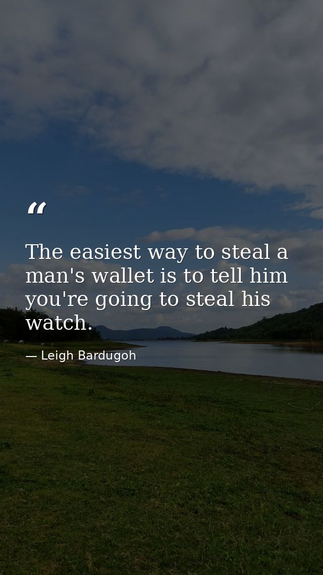 The easiest way to steal a man's wallet is to tell him you're going to steal his watch. — Leigh Bardugoh