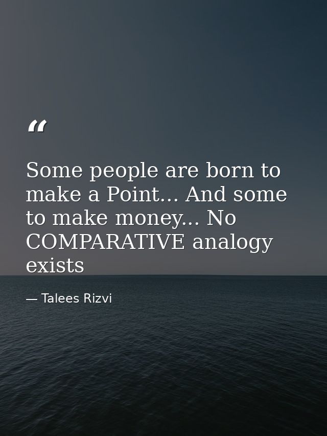 Some people are born to make a Point... And some to make money... No COMPARATIVE analogy exists — Talees Rizvi