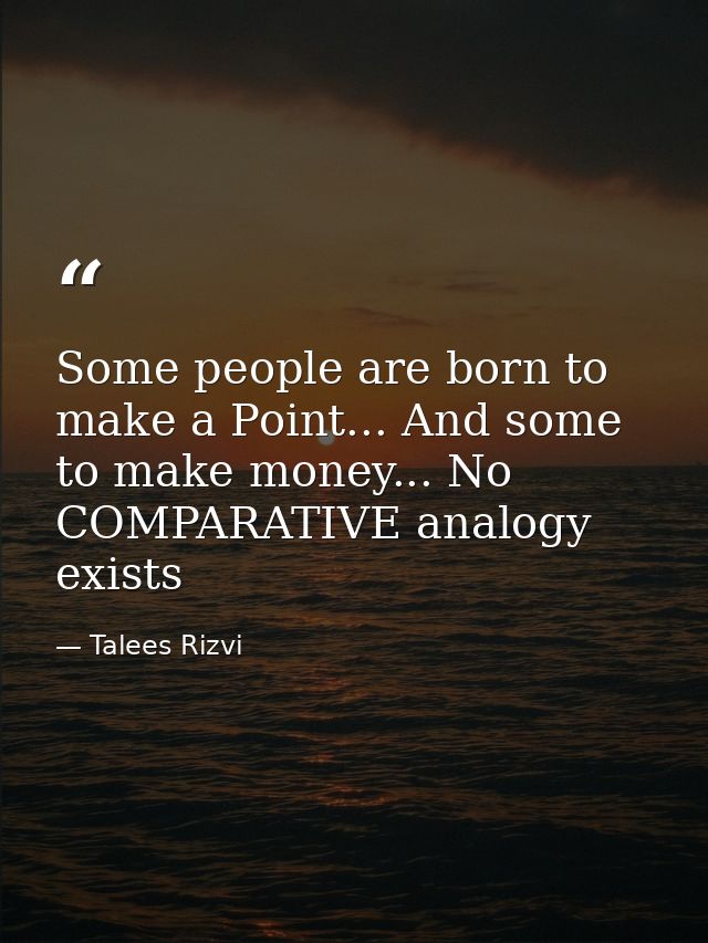 Some people are born to make a Point... And some to make money... No COMPARATIVE analogy exists — Talees Rizvi