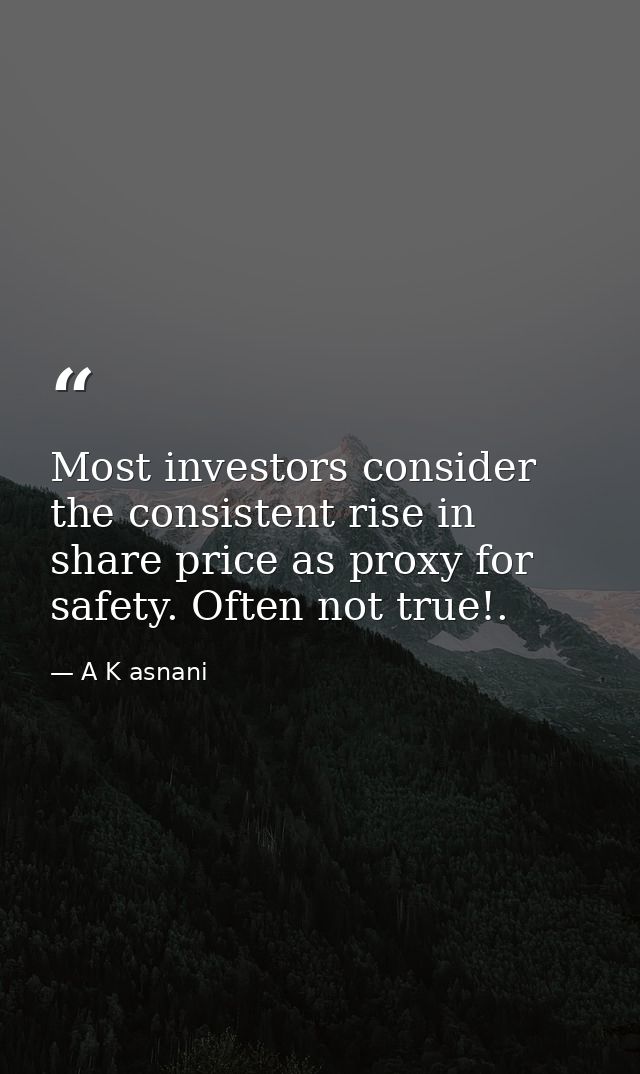Most investors consider the consistent rise in share price as proxy for safety. Often not true!. — A K asnani