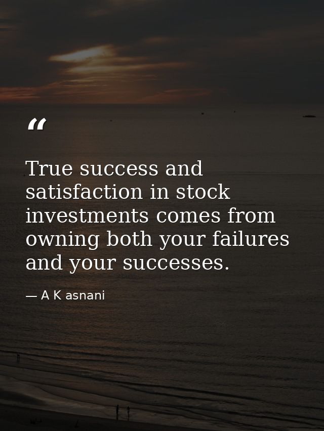 True success and satisfaction in stock investments comes from owning both your failures and your successes. — A K asnani