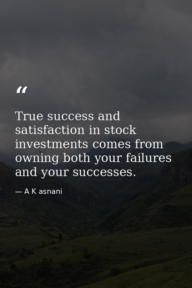 True success and satisfaction in stock investments comes from owning both your failures and your successes. — A K asnani