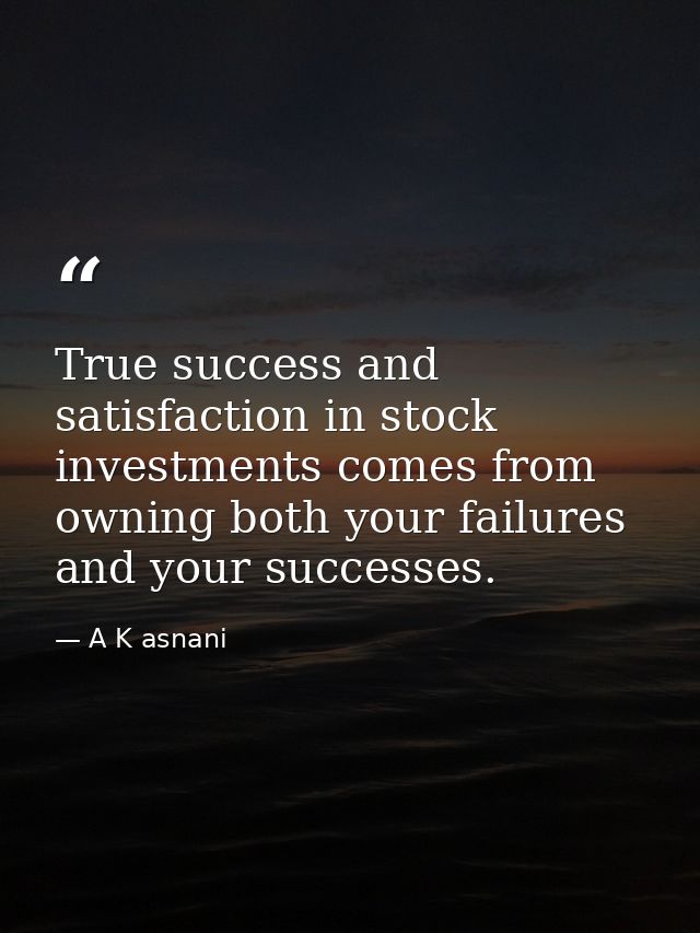 True success and satisfaction in stock investments comes from owning both your failures and your successes. — A K asnani