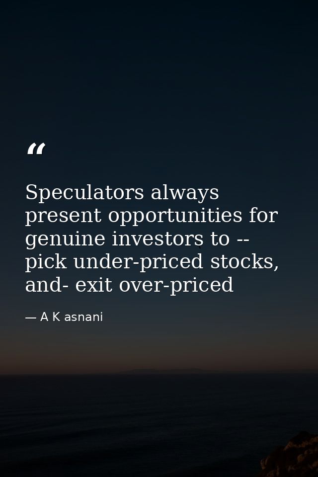 Speculators always present opportunities for genuine investors to -- pick under-priced stocks, and- exit over-priced — A K asnani